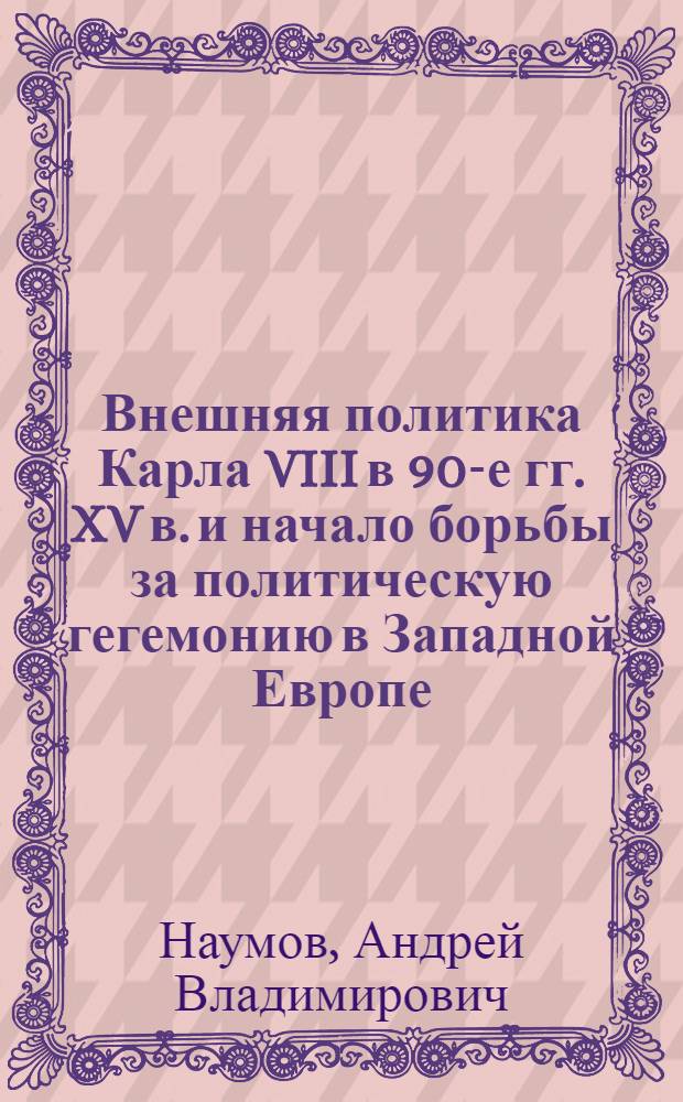 Внешняя политика Карла VIII в 90-е гг. XV в. и начало борьбы за политическую гегемонию в Западной Европе : автореферат диссертации на соискание ученой степени кандидата исторических наук : специальность 07.00.03 <Всеобщая история соответствующего периода>