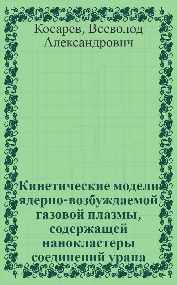 Кинетические модели ядерно-возбуждаемой газовой плазмы, содержащей нанокластеры соединений урана : автореферат диссертации на соискание ученой степени кандидата физико-математических наук : специальность 05.13.18 <Математическое моделирование, численные методы и комплексы программ>