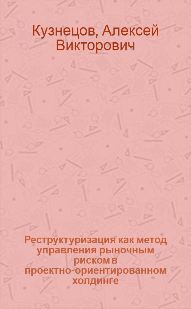 Реструктуризация как метод управления рыночным риском в проектно-ориентированном холдинге : автореферат диссертации на соискание ученой степени кандидата экономических наук : специальность 08.00.05 <Экономика и управление народным хозяйством по отраслям и сферам деятельности>