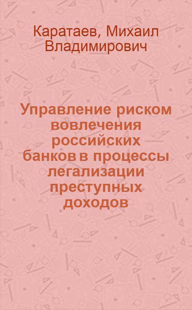 Управление риском вовлечения российских банков в процессы легализации преступных доходов : автореферат диссертации на соискание ученой степени кандидата экономических наук : специальность 08.00.10 <Финансы, денежное обращение и кредит>