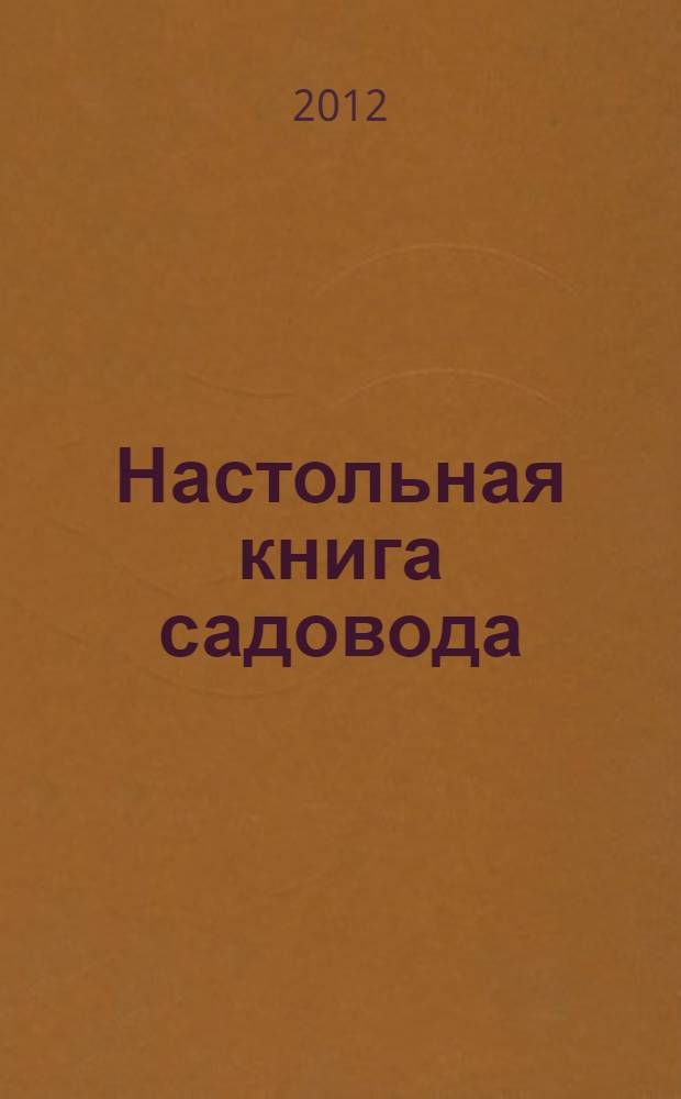 Настольная книга садовода : новые сорта плодовых деревьев, ягодных кустарников, современные средства ухода, последние разработки ученых - для здоровья ваших растений : практические советы