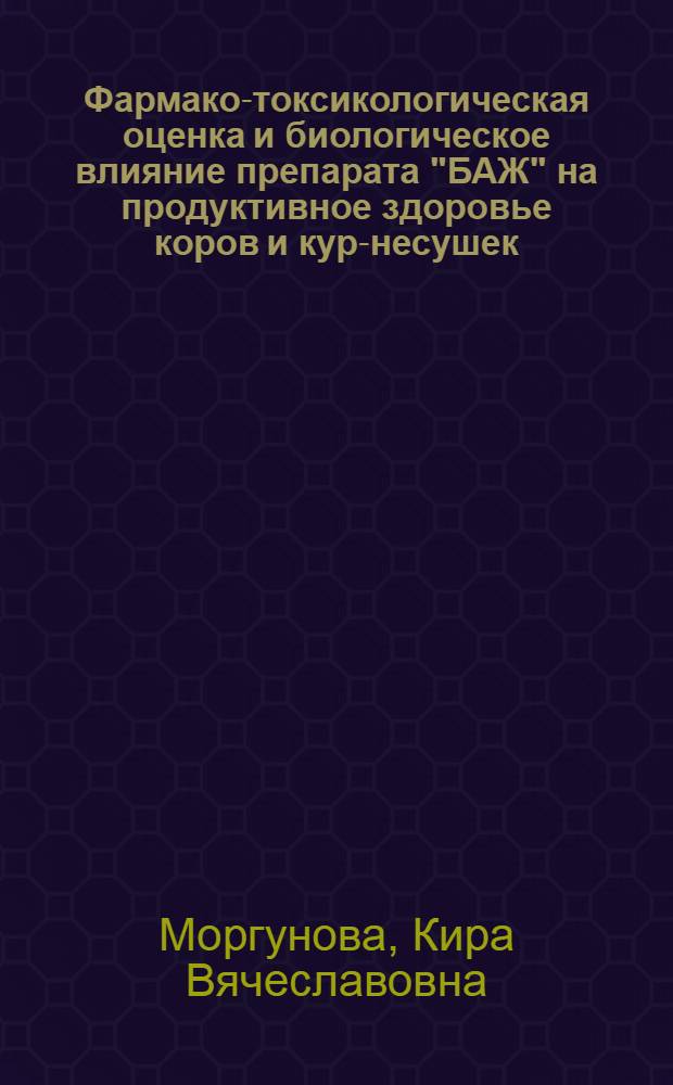 Фармако-токсикологическая оценка и биологическое влияние препарата "БАЖ" на продуктивное здоровье коров и кур-несушек : автореферат диссертации на соискание ученой степени кандидата биологических наук : специальность 06.02.03 <Ветеринарная фармакология с токсикологией>