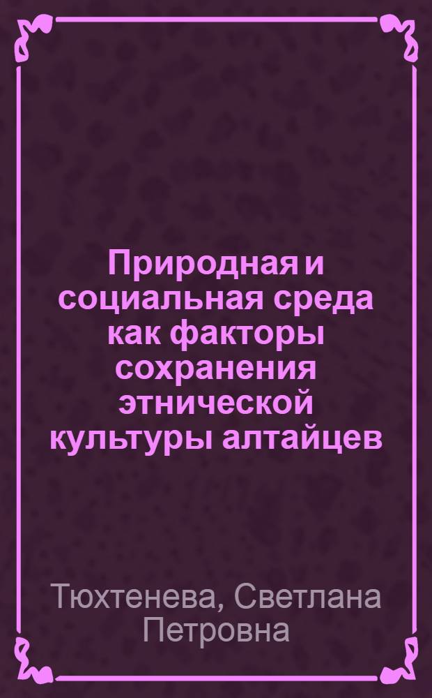 Природная и социальная среда как факторы сохранения этнической культуры алтайцев: конец XIX-начало XXI вв. : автореферат диссертации на соискание ученой степени доктора исторических наук : специальность 07.00.07 <Этнография, этнология и антропология>