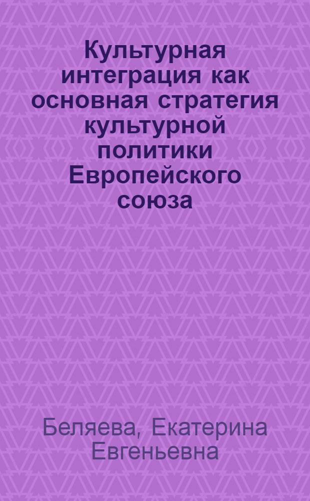Культурная интеграция как основная стратегия культурной политики Европейского союза : автореферат диссертации на соискание ученой степени кандидата культурологии : специальность 24.00.01 <Теория и история культуры>