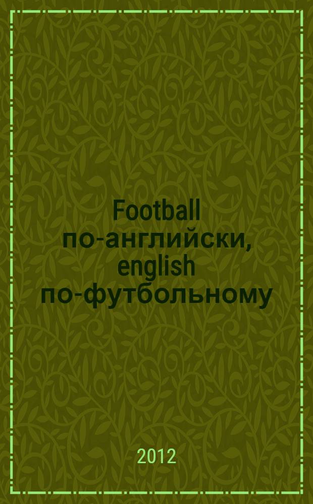 Football по-английски, english по-футбольному : англо-русский и русско-английский футбольный словарь : около 2500 слов и словосочетаний в каждой части