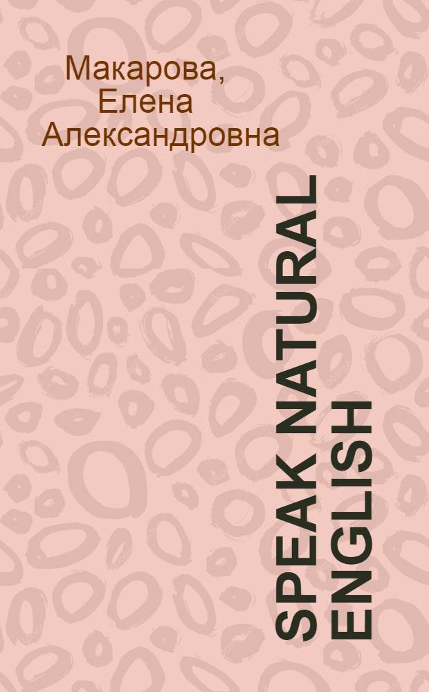 Speak Natural English : современный словарь английских идиоматических выражений, пословиц и поговорок