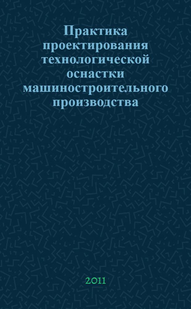 Практика проектирования технологической оснастки машиностроительного производства : учебное пособие для студентов высших учебных заведений, обучающихся по направлениям подготовки: "Технология, оборудование и автоматизация машиностроительных производств"; "Конструкторско-технологическое обеспечение машиностроительных производств"