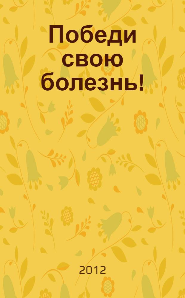 Победи свою болезнь! : эффективное лечение более 300 заболеваний