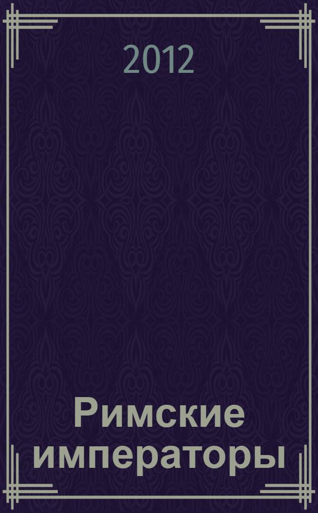 Римские императоры : галерея всех правителей Римской империи с 31 года до н.э. до 476 года н.э
