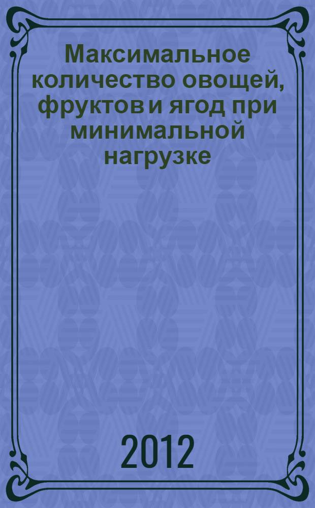 Максимальное количество овощей, фруктов и ягод при минимальной нагрузке : когда и что сеять, как ухаживать и удобрять