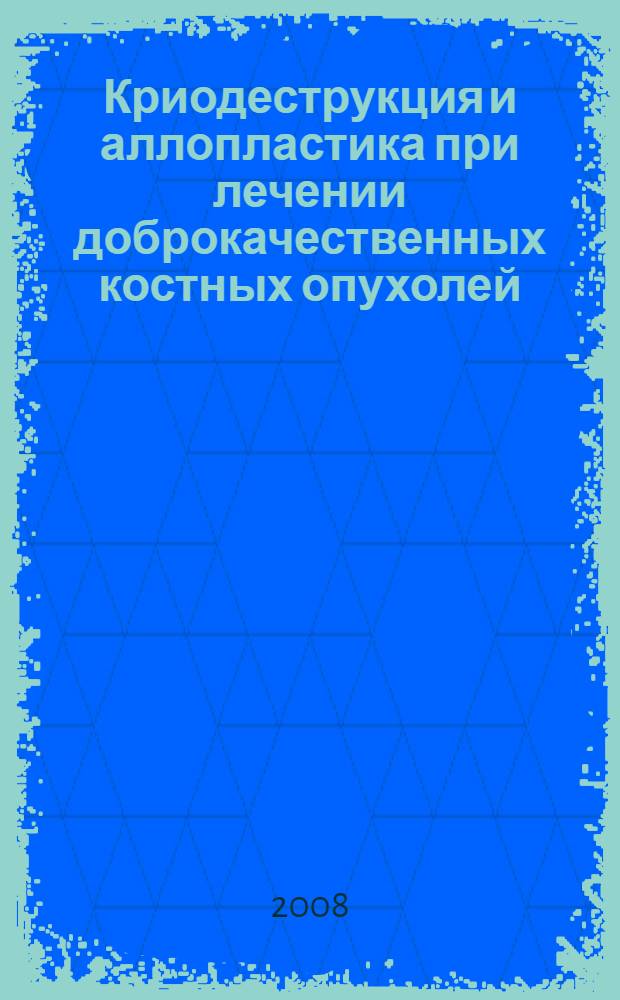 Криодеструкция и аллопластика при лечении доброкачественных костных опухолей : автореферат диссертации на соискание ученой степени д. м. н. : специальность 14.00.22 <травматолог. и ортопедия>