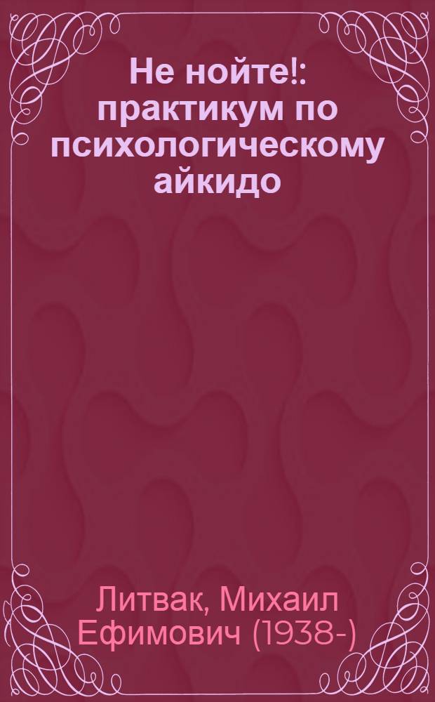 Не нойте! : практикум по психологическому айкидо