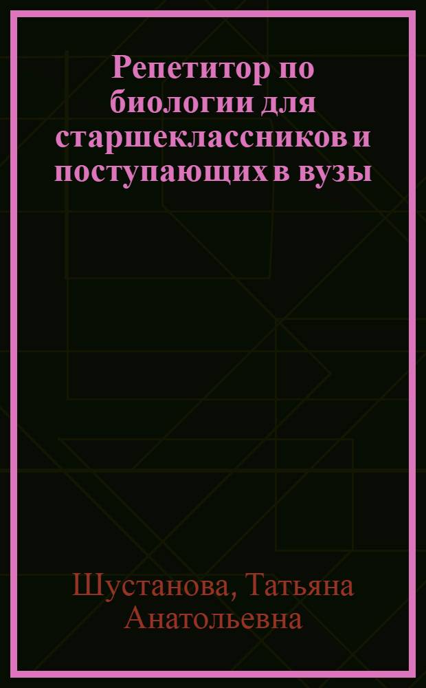 Репетитор по биологии для старшеклассников и поступающих в вузы : подготовка к ЕГЭ. Теоретический курс. Тестовые задания типа А, В, С. Эталоны ответов