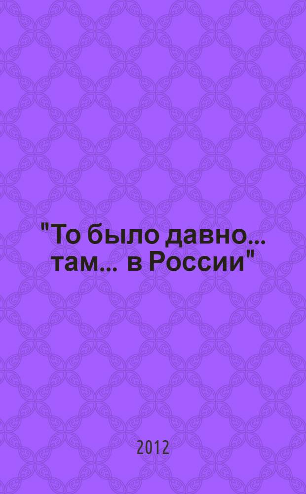 "То было давно ... там ... в России" : воспоминания, рассказы, письма : в 2 кн