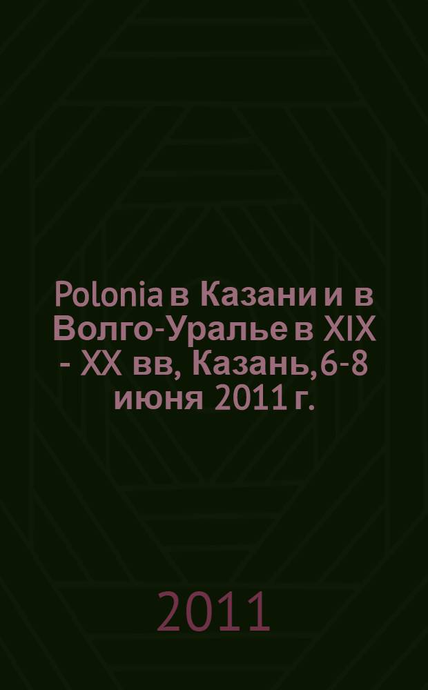 Polonia в Казани и в Волго-Уралье в XIX - XX вв, [Казань, 6-8 июня 2011 г.] : сборник научных статей и сообщений