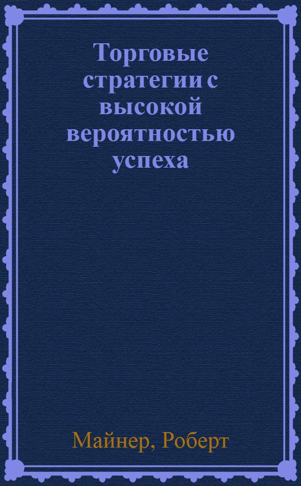 Торговые стратегии с высокой вероятностью успеха : тактики входа и выхода на рынках акций, фьючерсов и валют