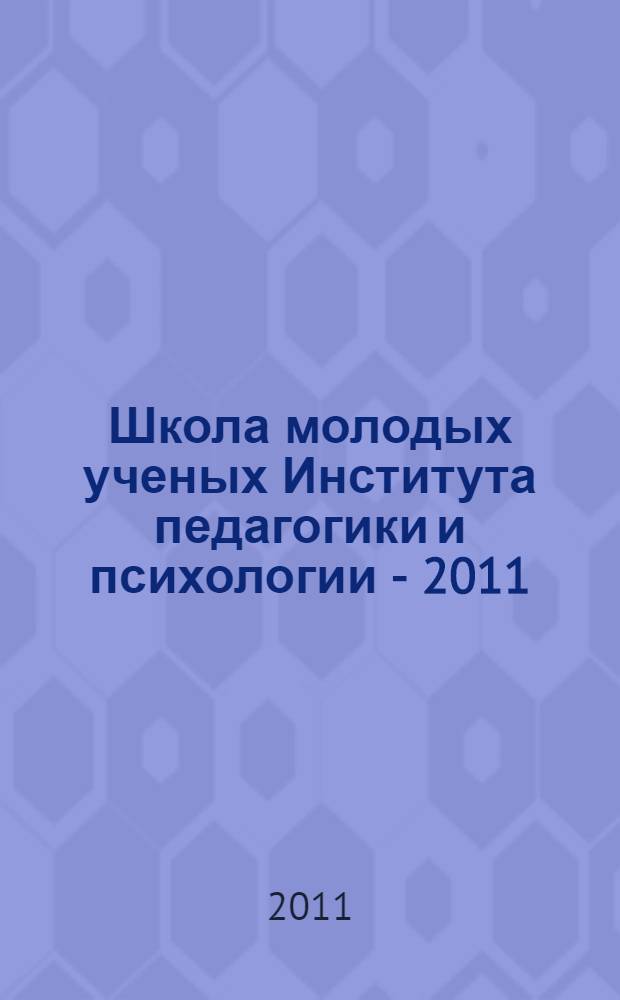 Школа молодых ученых Института педагогики и психологии - 2011 : сборник материалов научно-практической конференции аспирантов