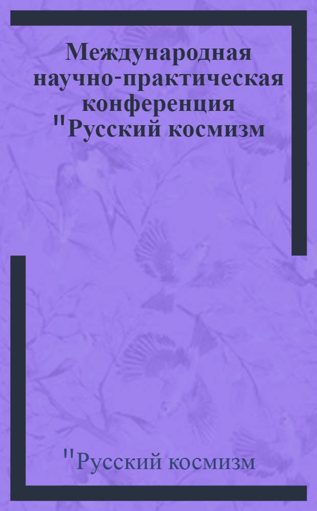 Международная научно-практическая конференция "Русский космизм: прошлое, настоящее и будущее", 18-19 ноября 2010 : сборник статей