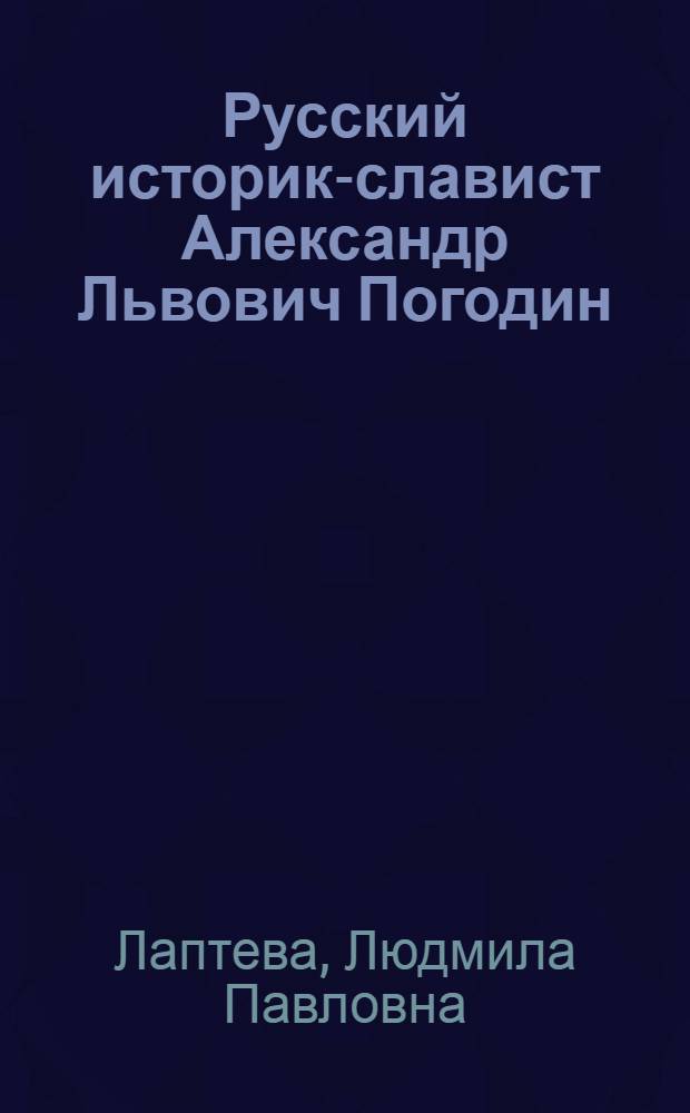 Русский историк-славист Александр Львович Погодин (1872-1947) : жизнь и творчество