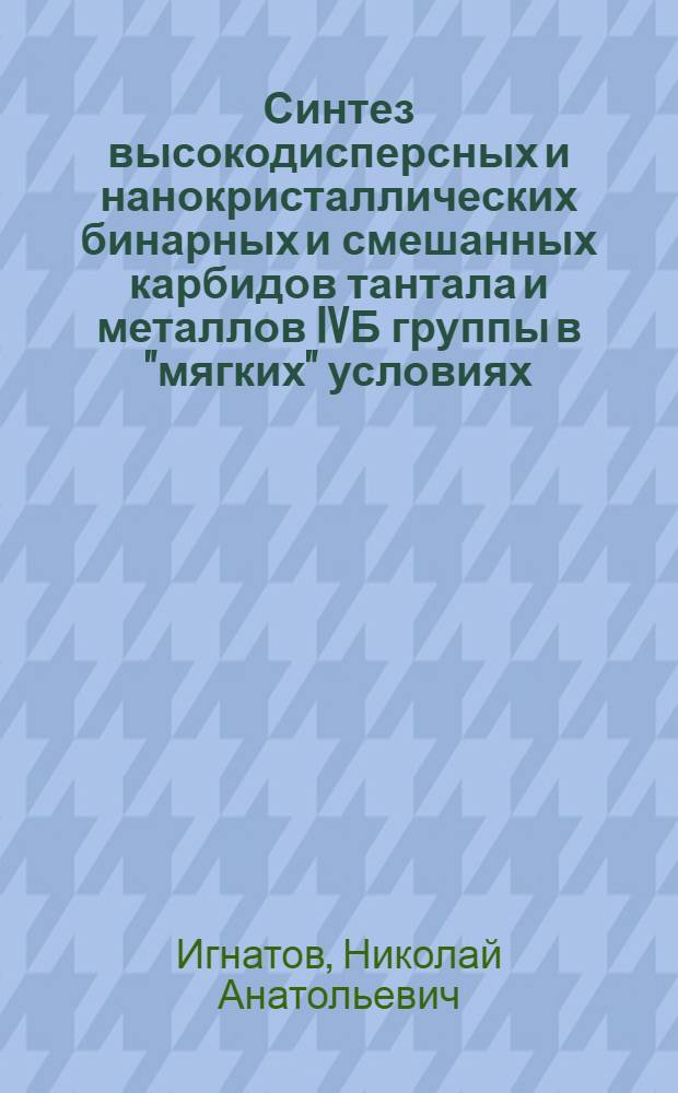 Синтез высокодисперсных и нанокристаллических бинарных и смешанных карбидов тантала и металлов IVБ группы в "мягких" условиях : автореферат диссертации на соискание ученой степени кандидата химических наук : специальность 02.00.01 <Неорганическая химия>