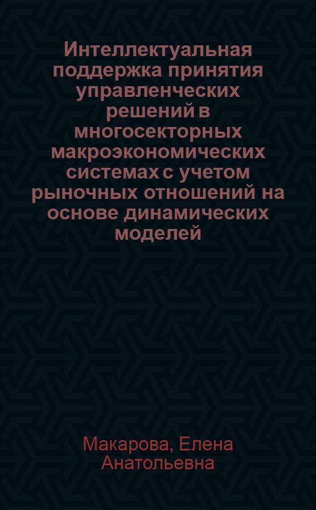 Интеллектуальная поддержка принятия управленческих решений в многосекторных макроэкономических системах с учетом рыночных отношений на основе динамических моделей : автореферат диссертации на соискание ученой степени доктора технических наук : специальность 05.13.10 <Управление в социальных и экономических системах>