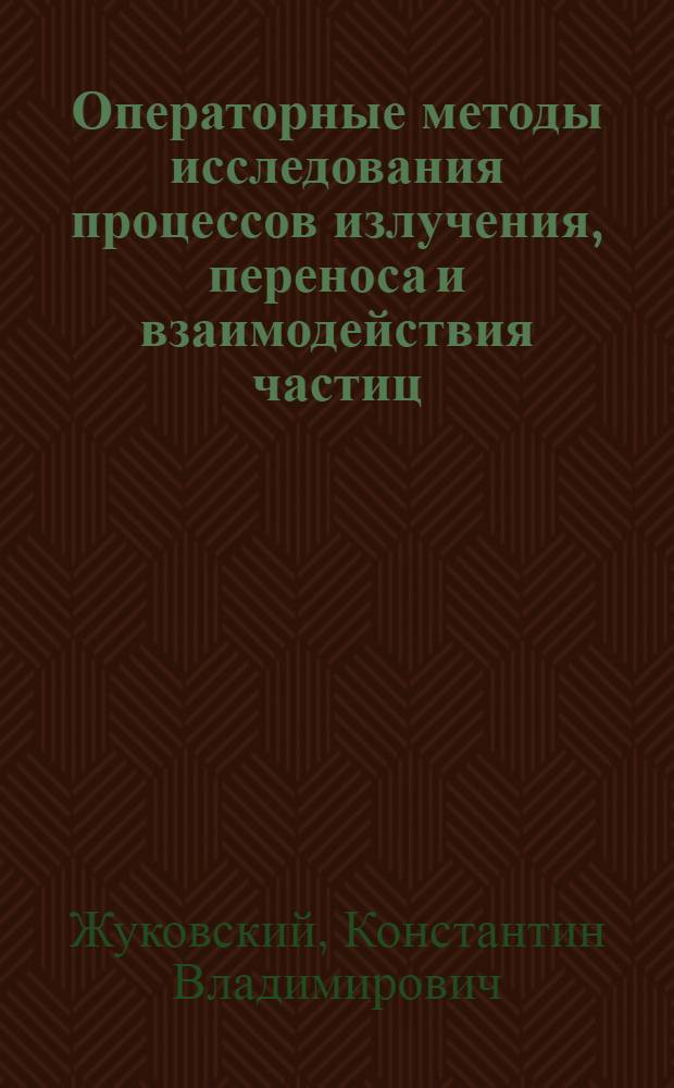 Операторные методы исследования процессов излучения, переноса и взаимодействия частиц : автореф. дис. на соиск. учен. степ. д. ф.-м. н. : специальность 01.04.02 <Теоретическая физика>