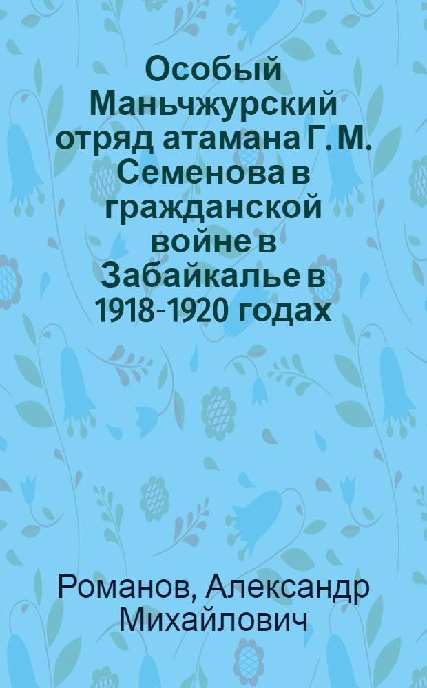 Особый Маньчжурский отряд атамана Г. М. Семенова в гражданской войне в Забайкалье в 1918-1920 годах : автореф. дис. на соиск. учен. степ. к. ист. н. : специальность 07.00.02 <Отечественная история>
