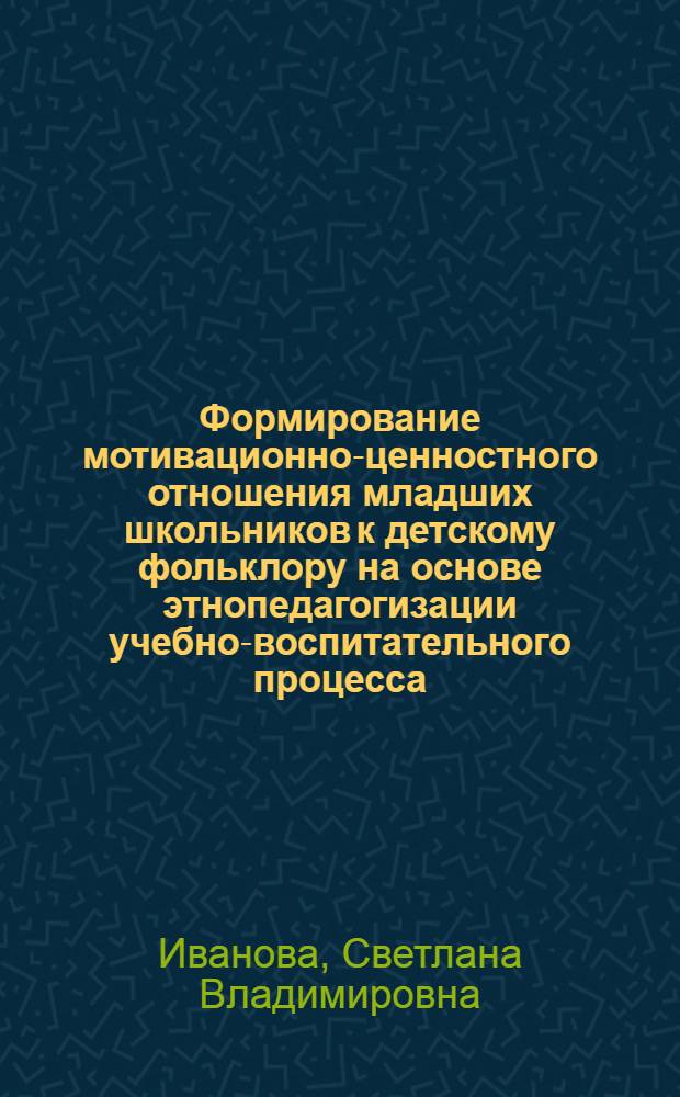 Формирование мотивационно-ценностного отношения младших школьников к детскому фольклору на основе этнопедагогизации учебно-воспитательного процесса : автореф. дис. на соиск. учен. степ. к. п. н. : специальность 13.00.01 <Общая педагогика, история педагогики и образования>