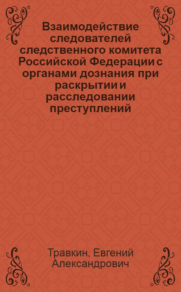 Взаимодействие следователей следственного комитета Российской Федерации с органами дознания при раскрытии и расследовании преступлений : автореф. дис. на соиск. учен. степ. к. ю. н. : специальность 12.00.09 <Уголовный процесс; криминалистика; оперативно-розыскная деятельность>