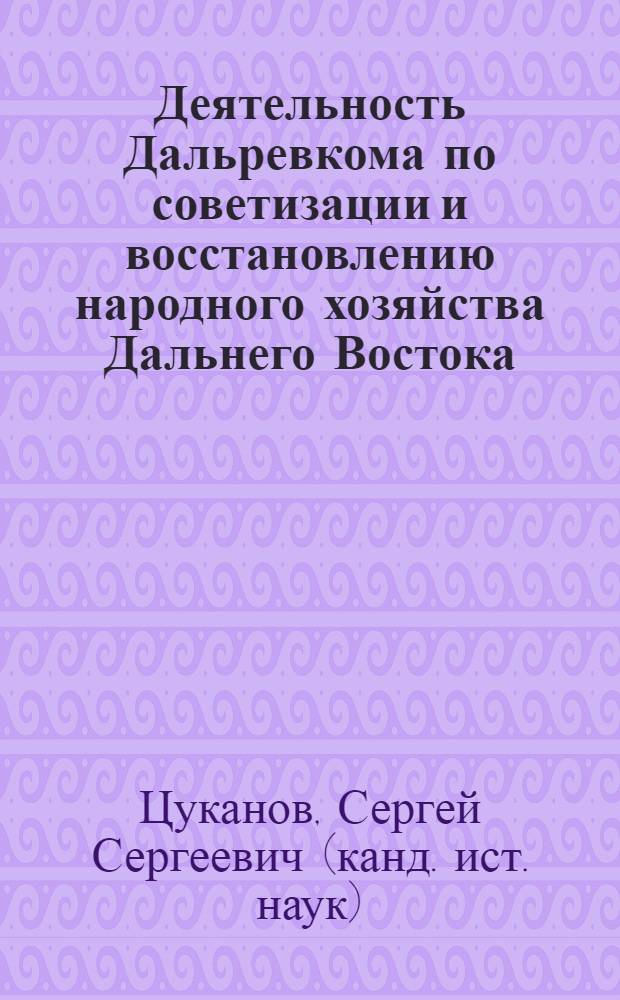 Деятельность Дальревкома по советизации и восстановлению народного хозяйства Дальнего Востока (1922-1926 гг.) : специальность 07.00.02 <Отечественная история>
