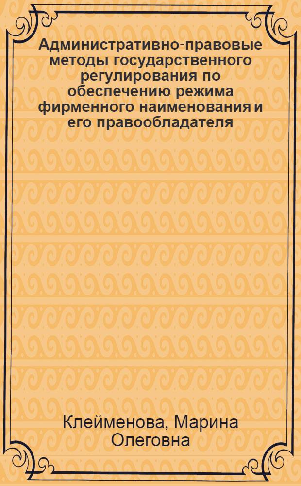 Административно-правовые методы государственного регулирования по обеспечению режима фирменного наименования и его правообладателя : автореф. дис. на соиск. учен. степ. к. ю. н. : специальность 12.00.14 <Административное право, финансовое право, информационное право> : специальность 12.00.03 <Гражданское право; предпринимательское право; семейное право; международное частное право>