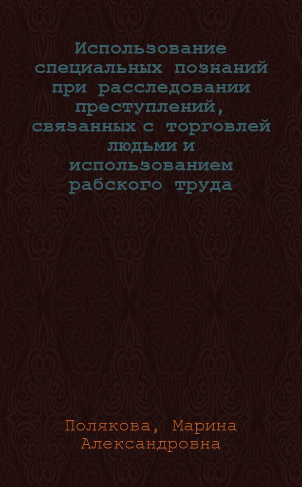 Использование специальных познаний при расследовании преступлений, связанных с торговлей людьми и использованием рабского труда : автореф. дис. на соиск. учен. степ. к. ю. н. : специальность 12.00.09 <Уголовный процесс; криминалистика; оперативно-розыскная деятельность>
