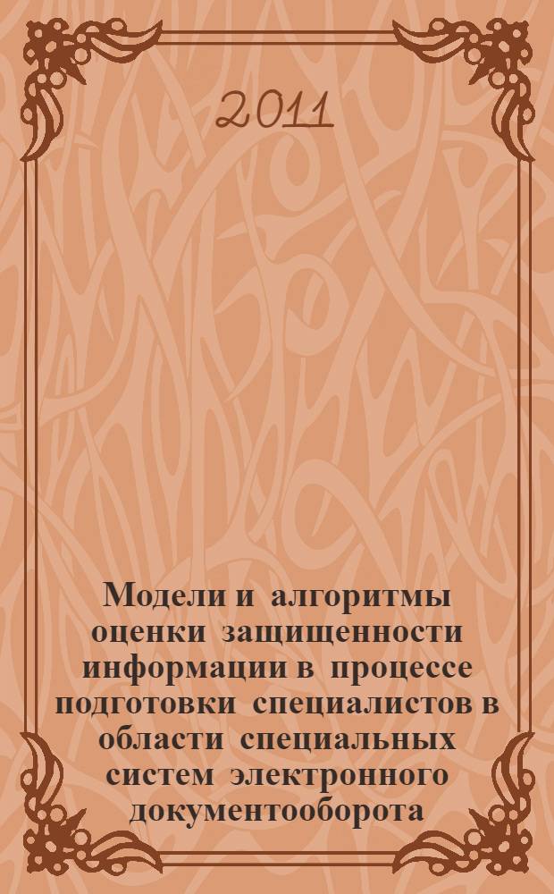 Модели и алгоритмы оценки защищенности информации в процессе подготовки специалистов в области специальных систем электронного документооборота : автореф. дис. на соиск. учен. степ. к. т. н. : специальность 05.13.18 <Математическое моделирование, численные методы и комплексы программ> : специальность 05.13.19 <Методы и системы защиты информации, информационная безопасность>