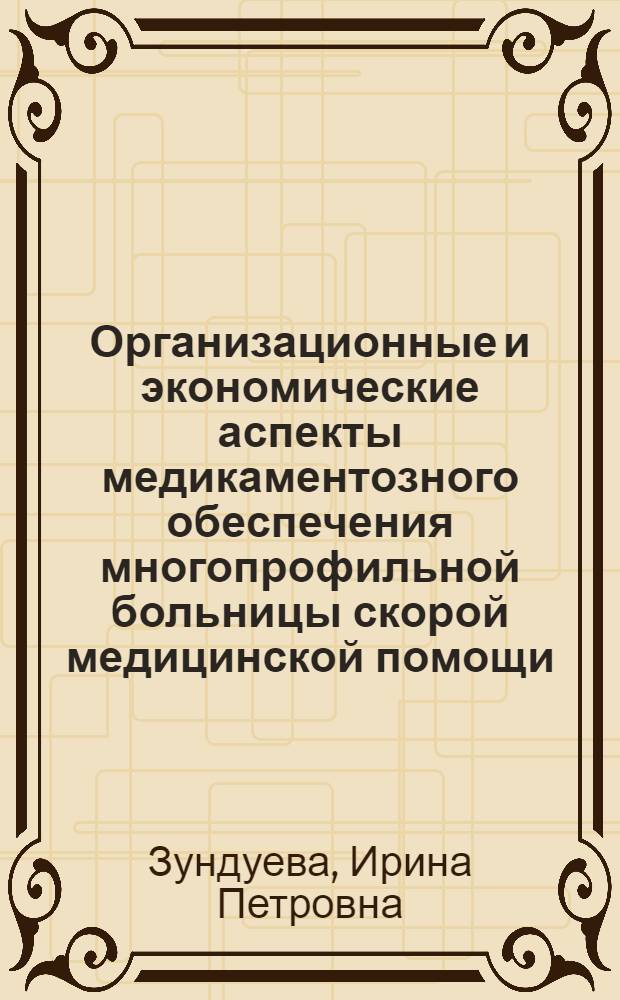 Организационные и экономические аспекты медикаментозного обеспечения многопрофильной больницы скорой медицинской помощи : (на примере МУЗ ГК БСМП Им. В.В. Ангапова) : автореф. дис. на соиск. учен. степ. к. м. н. : специальность 14.02.03 <Общественное здоровье и здравоохранение>
