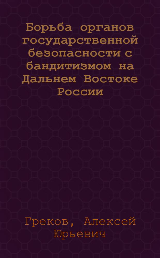 Борьба органов государственной безопасности с бандитизмом на Дальнем Востоке России (1922-1926 гг.) : автореф. дис. на соиск. учен. степ. к. ист. н. : специальность 07.00.02 <Отечественная история>
