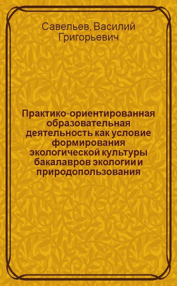 Практико-ориентированная образовательная деятельность как условие формирования экологической культуры бакалавров экологии и природопользования : автореф. дис. на соиск. учен. степ. к. п. н. : специальность 13.00.02 <Теория и методика обучения и воспитания по областям и уровням образования>