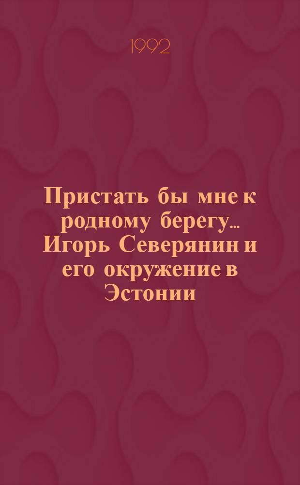 Пристать бы мне к родному берегу... Игорь Северянин и его окружение в Эстонии