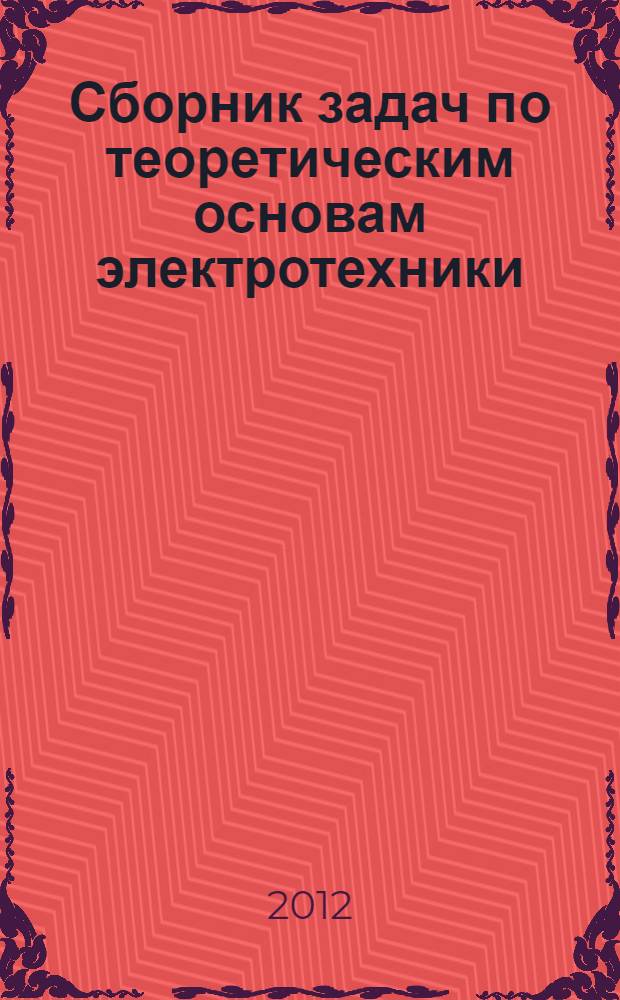 Сборник задач по теоретическим основам электротехники : учебное пособие для вузов : для студентов высших учебных заведений, обучающихся по направлениям подготовки "Электроэнергетика и электротехника" и "Электроника и наноэлектроника" : в 2 т