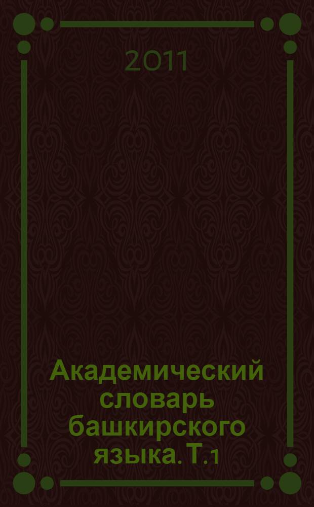 Академический словарь башкирского языка. Т. 1 : А