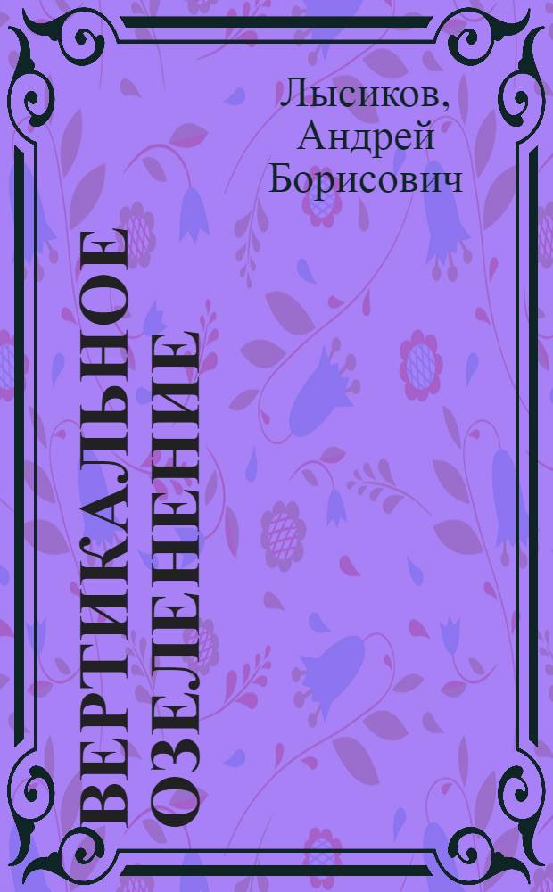Вертикальное озеленение : дизайнерские решения, выбор растений