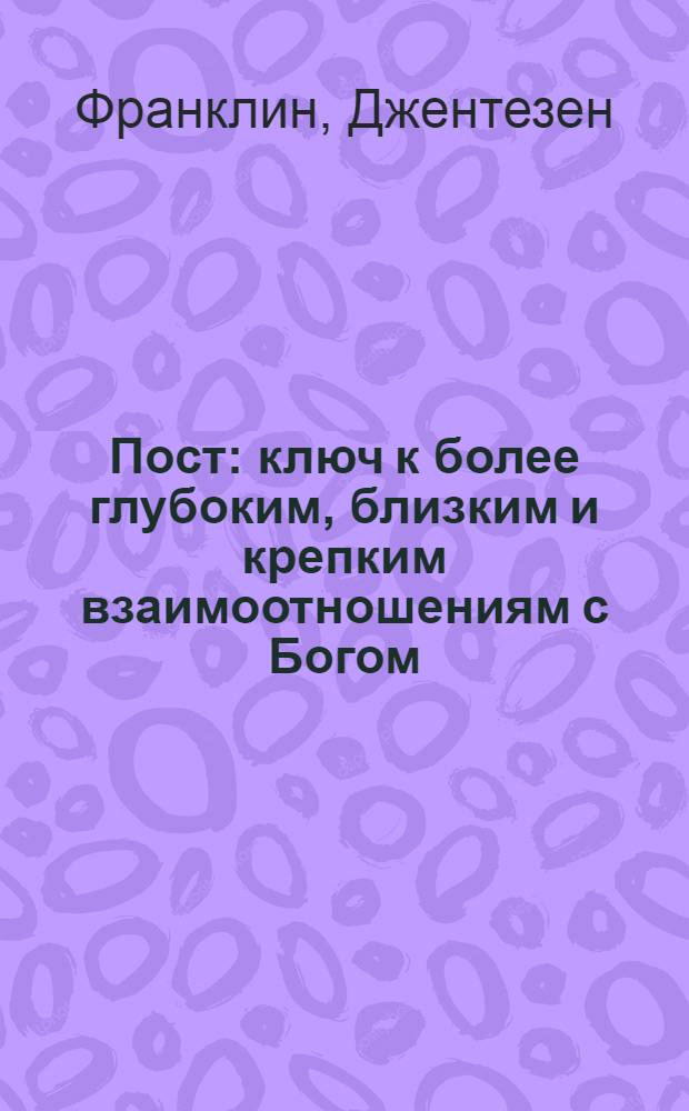 Пост : ключ к более глубоким, близким и крепким взаимоотношениям с Богом : перевод с английского