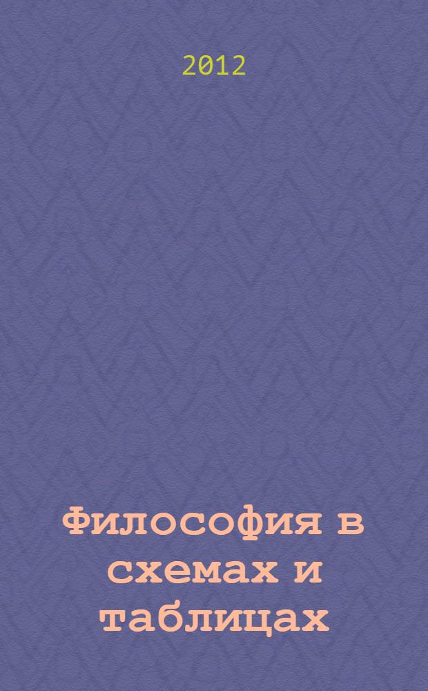 Философия в схемах и таблицах : учебное пособие для студентов высших учебных заведений, бакалавров, магистров, аспирантов, преподавателей философских дисциплин : соответствует Федеральному государственному образовательному стандарту (третьего поколения)