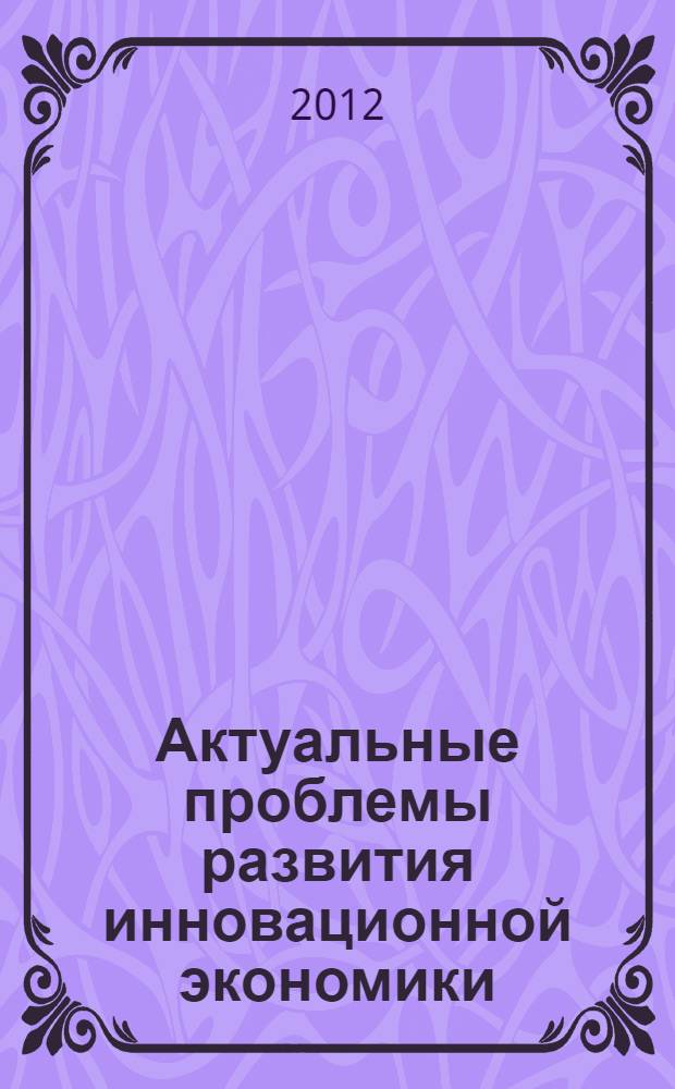 Актуальные проблемы развития инновационной экономики: национальный и региональный аспекты : материалы Международной научно-практической конференции для студентов, магистрантов, аспирантов и молодых ученых, Белгород, 13 апреля 2012 г