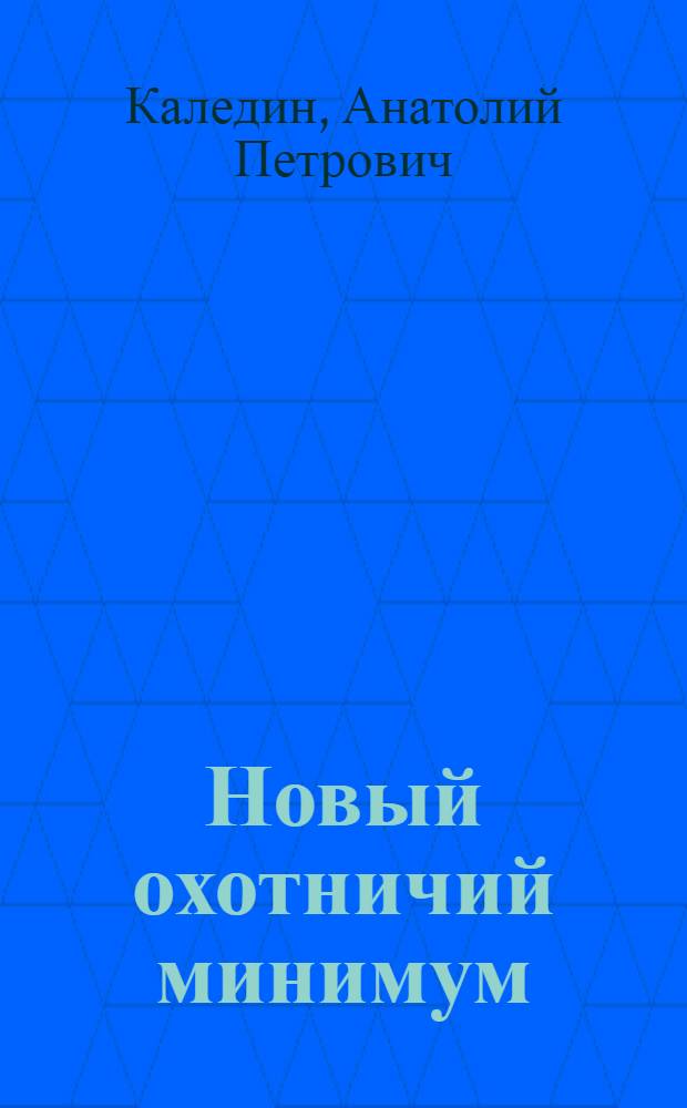 Новый охотничий минимум : справочник охотника : законодательство об оружии, техника безопасности на охоте, основы биологии животных, правила охоты в РФ