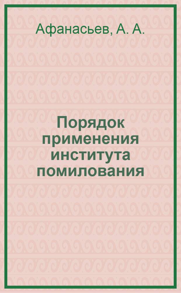 Порядок применения института помилования : учебно-методическое пособие для сотрудников уголовно-исполнительной системы, членов комиссии по вопросам помилования на территории субъекта Российской Федерации