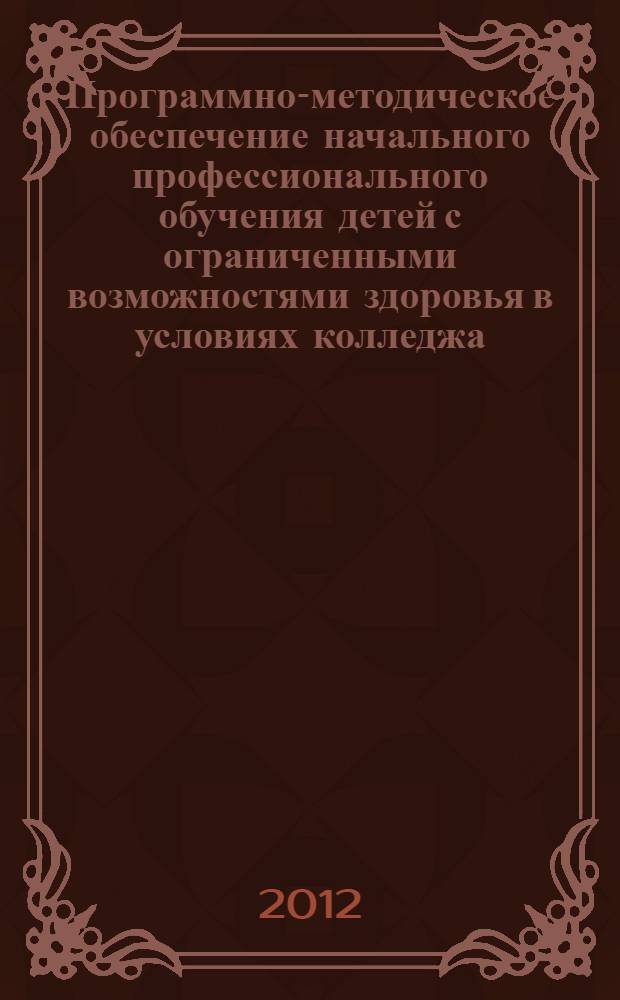 Программно-методическое обеспечение начального профессионального обучения детей с ограниченными возможностями здоровья в условиях колледжа. В 3 ч. Ч. 1