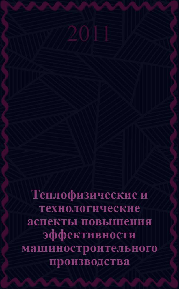 Теплофизические и технологические аспекты повышения эффективности машиностроительного производства : труды III Международной научно-технической конференции (Резниковские чтения) (Тольятти, 12-14 октября 2011 года)