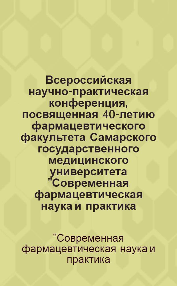 Всероссийская научно-практическая конференция, посвященная 40-летию фармацевтического факультета Самарского государственного медицинского университета "Современная фармацевтическая наука и практика: традиции, инновации, приоритеты" (24 - 26 мая 2011г.) : сборник материалов