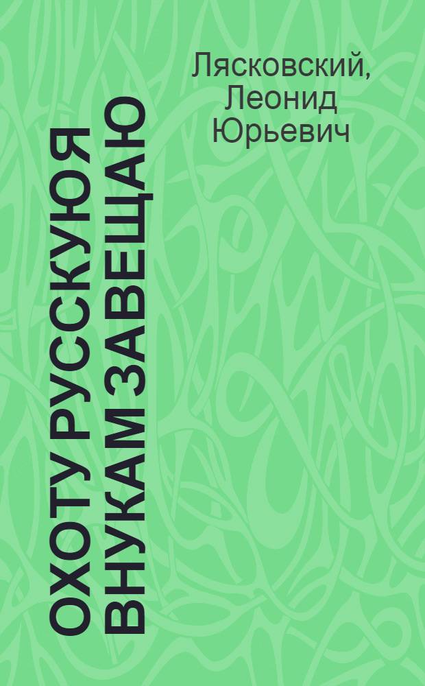 Охоту русскую я внукам завещаю : рассказы