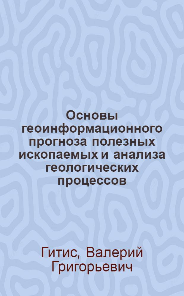 Основы геоинформационного прогноза полезных ископаемых и анализа геологических процессов : учебно-методическое пособие для студентов, магистрантов и аспирантов, обучающихся по специальности 511000 "Геология"